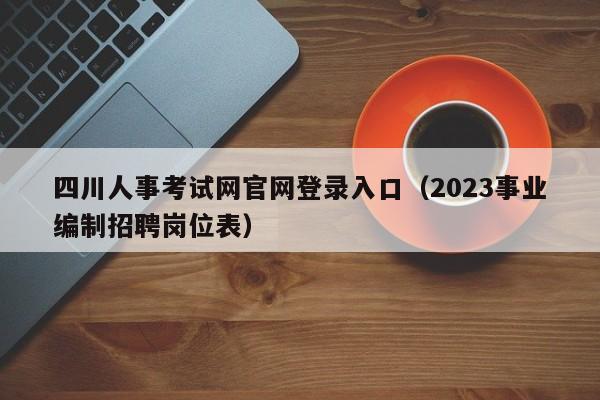 四川人事考试网官网登录入口（2023事业编制招聘岗位表）