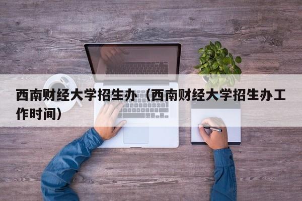 西南财经大学招生办（西南财经大学招生办工作时间）