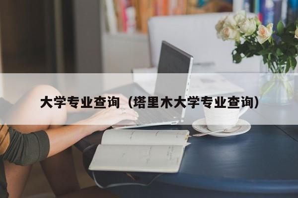 大学专业查询（塔里木大学专业查询）