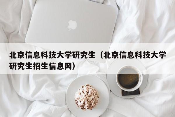 北京信息科技大学研究生（北京信息科技大学研究生招生信息网）