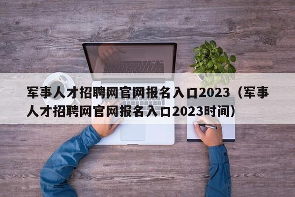 军事人才招聘网官网报名入口2023（军事人才招聘网官网报名入口2023时间）