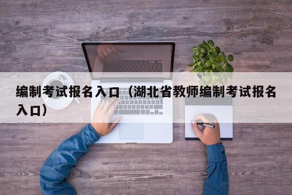 编制考试报名入口（湖北省教师编制考试报名入口）