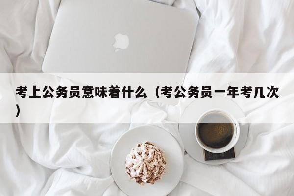 考上公务员意味着什么（考公务员一年考几次）