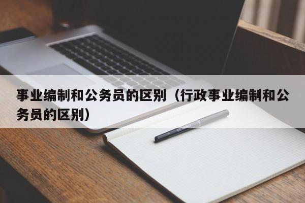 事业编制和公务员的区别（行政事业编制和公务员的区别）