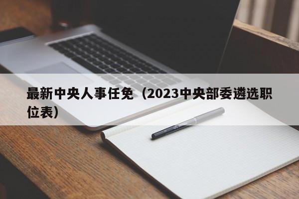 最新中央人事任免（2023中央部委遴选职位表）