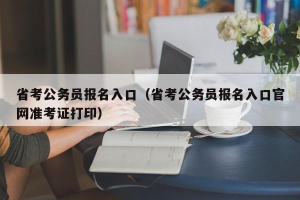 省考公务员报名入口（省考公务员报名入口官网准考证打印）