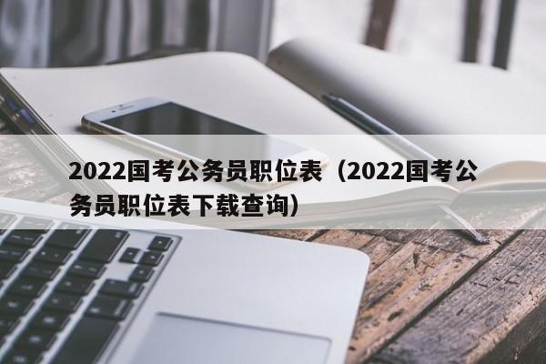 2022国考公务员职位表（2022国考公务员职位表下载查询）