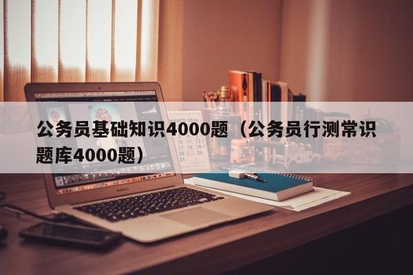 公务员基础知识4000题（公务员行测常识题库4000题）