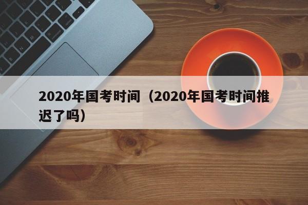 2020年国考时间（2020年国考时间推迟了吗）