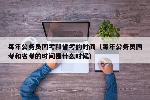 每年公务员国考和省考的时间（每年公务员国考和省考的时间是什么时候）