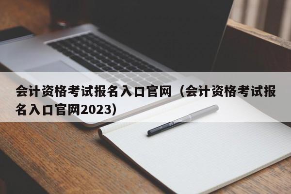 会计资格考试报名入口官网（会计资格考试报名入口官网2023）