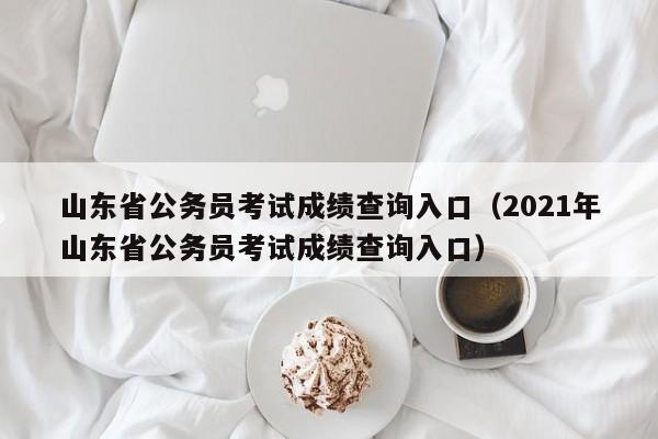 山东省公务员考试成绩查询入口（2021年山东省公务员考试成绩查询入口）