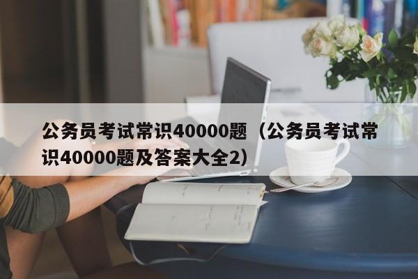 公务员考试常识40000题（公务员考试常识40000题及答案大全2）