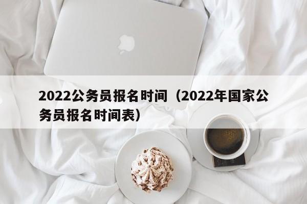 2022公务员报名时间（2022年国家公务员报名时间表）