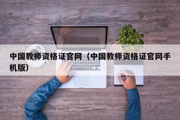 中国教师资格证官网（中国教师资格证官网手机版）