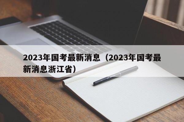 2023年国考最新消息（2023年国考最新消息浙江省）