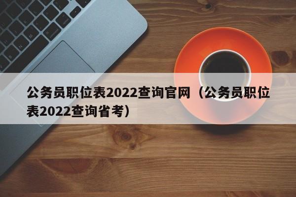 公务员职位表2022查询官网（公务员职位表2022查询省考）