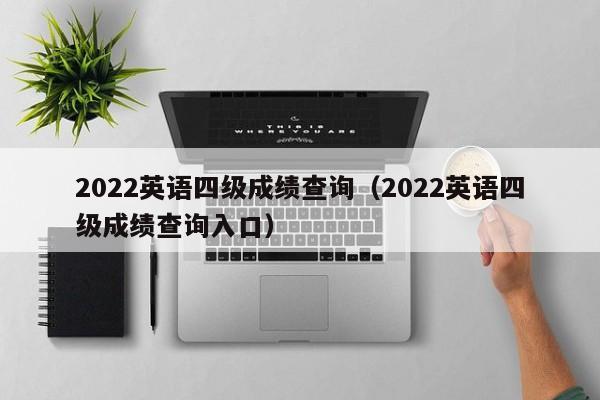 2022英语四级成绩查询（2022英语四级成绩查询入口）