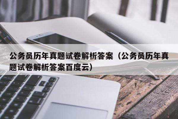 公务员历年真题试卷解析答案（公务员历年真题试卷解析答案百度云）