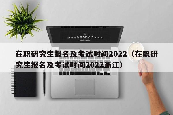 在职研究生报名及考试时间2022（在职研究生报名及考试时间2022浙江）