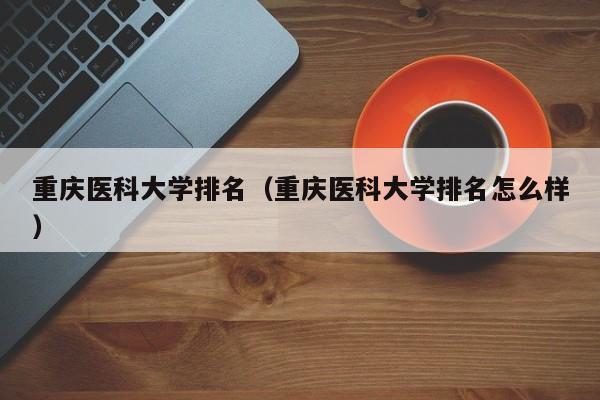 重庆医科大学排名（重庆医科大学排名怎么样）