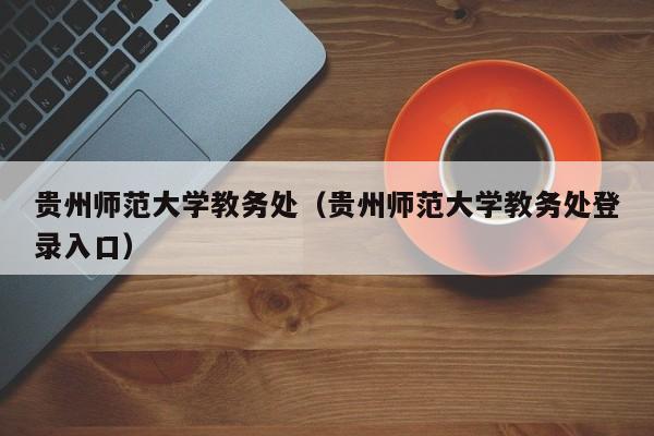 贵州师范大学教务处（贵州师范大学教务处登录入口）