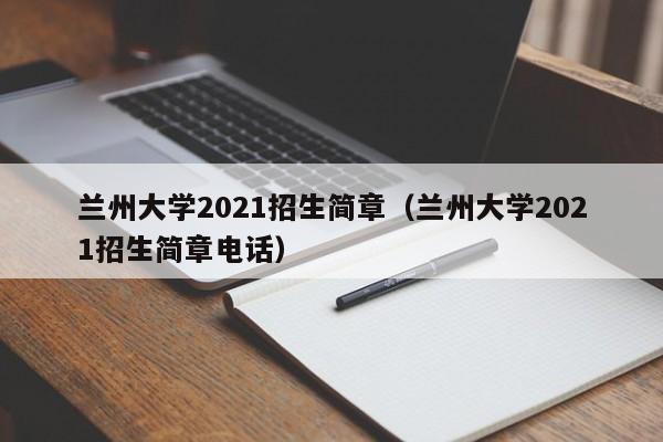 兰州大学2021招生简章（兰州大学2021招生简章电话）