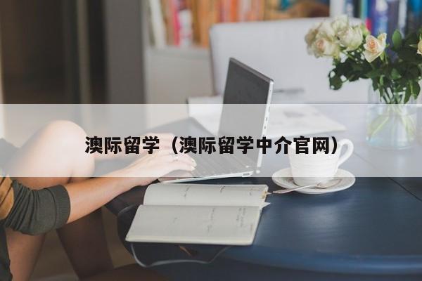 澳际留学（澳际留学中介官网）