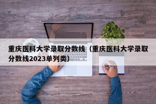 重庆医科大学录取分数线（重庆医科大学录取分数线2023单列类）