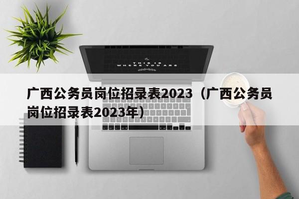 广西公务员岗位招录表2023（广西公务员岗位招录表2023年）