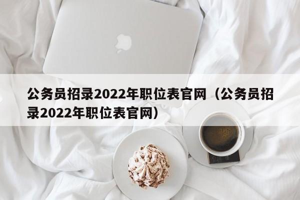 公务员招录2022年职位表官网（公务员招录2022年职位表官网）