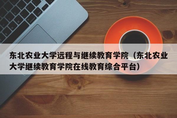 东北农业大学远程与继续教育学院（东北农业大学继续教育学院在线教育综合平台）