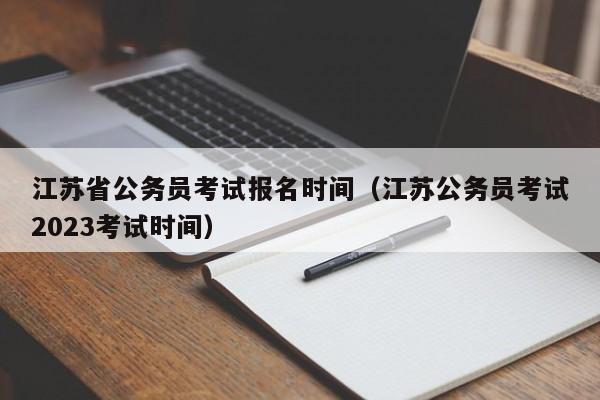 江苏省公务员考试报名时间（江苏公务员考试2023考试时间）