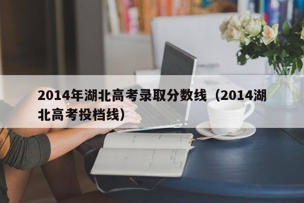 2014年湖北高考录取分数线（2014湖北高考投档线）