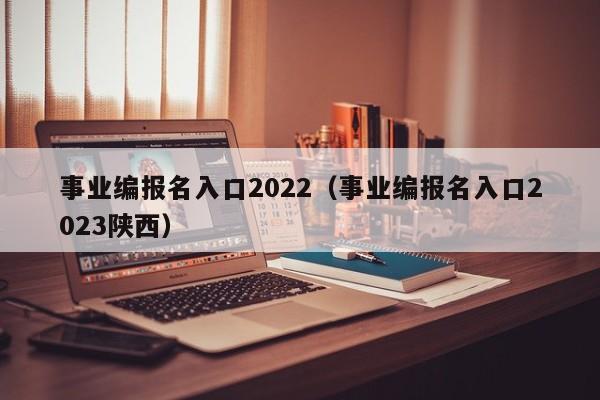 事业编报名入口2022（事业编报名入口2023陕西）