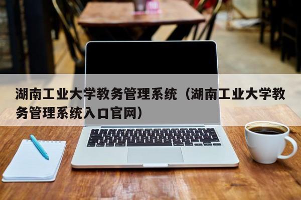 湖南工业大学教务管理系统（湖南工业大学教务管理系统入口官网）