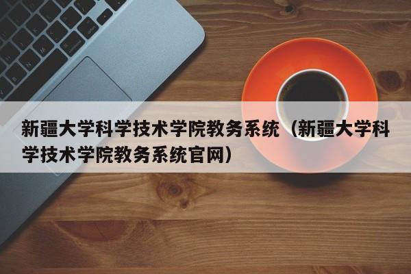 新疆大学科学技术学院教务系统（新疆大学科学技术学院教务系统官网）