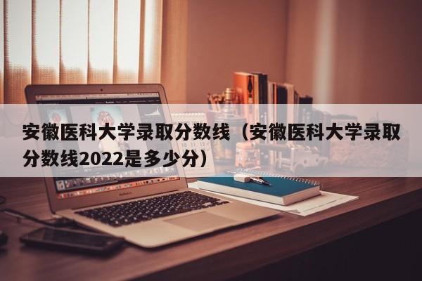 安徽医科大学录取分数线（安徽医科大学录取分数线2022是多少分）