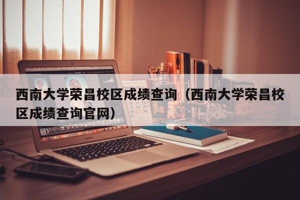 西南大学荣昌校区成绩查询（西南大学荣昌校区成绩查询官网）