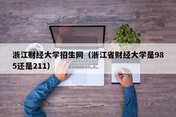 浙江财经大学招生网（浙江省财经大学是985还是211）