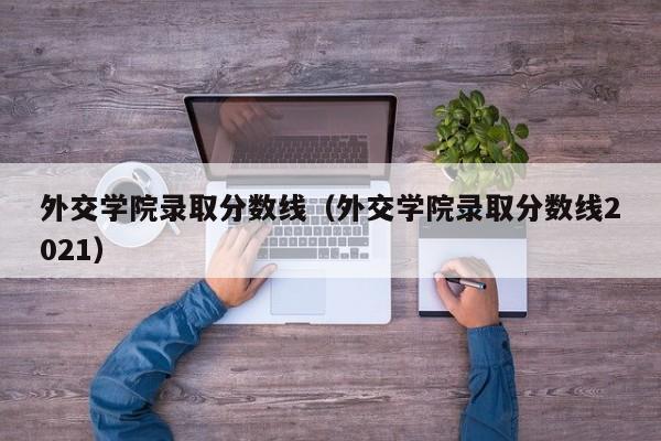 外交学院录取分数线（外交学院录取分数线2021）