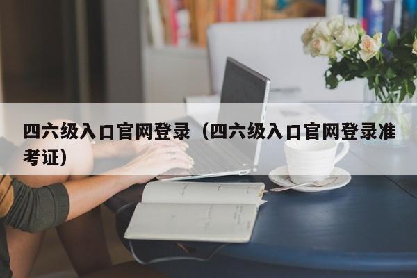 四六级入口官网登录（四六级入口官网登录准考证）