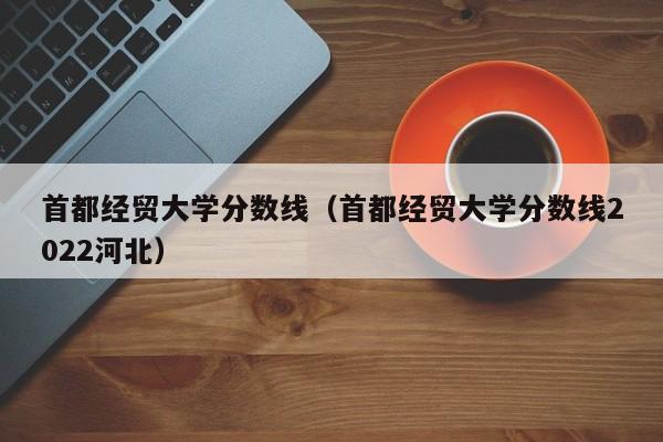 首都经贸大学分数线（首都经贸大学分数线2022河北）