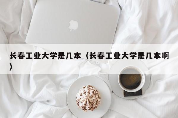 长春工业大学是几本（长春工业大学是几本啊）