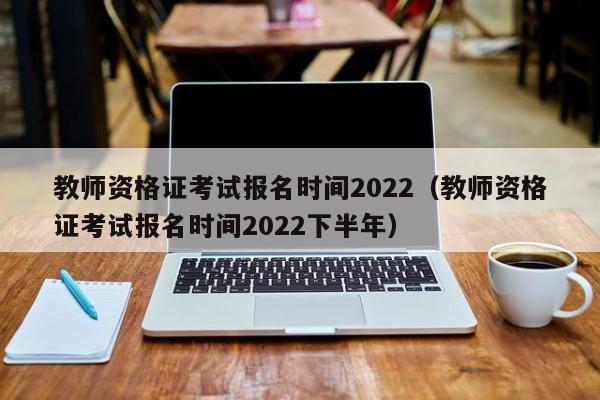 教师资格证考试报名时间2022（教师资格证考试报名时间2022下半年）