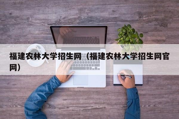 福建农林大学招生网（福建农林大学招生网官网）