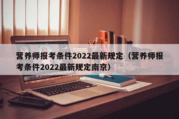 营养师报考条件2022最新规定（营养师报考条件2022最新规定南京）