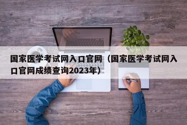 国家医学考试网入口官网（国家医学考试网入口官网成绩查询2023年）