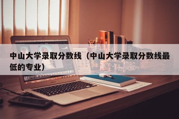 中山大学录取分数线（中山大学录取分数线最低的专业）