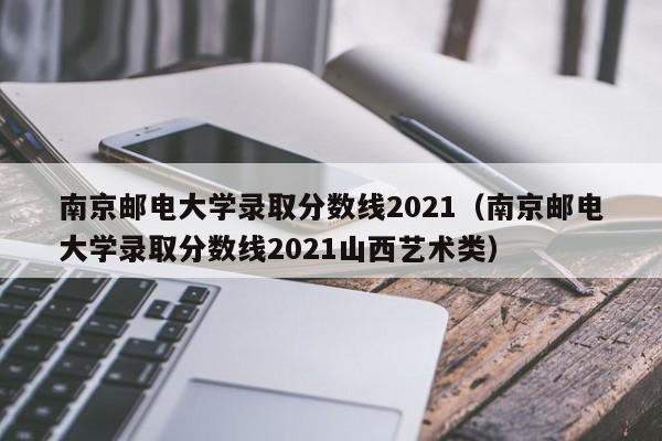 南京邮电大学录取分数线2021（南京邮电大学录取分数线2021山西艺术类）